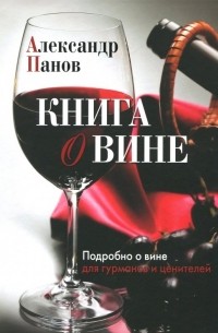 Александр Панов - Книга о вине. Подробно о вине для гурманов и ценителей