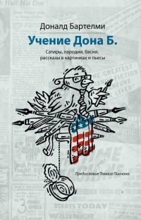 Дональд Бартельми - Учения Дона Б. Сатиры, пародии, басни, рассказы в картинках и пьесы