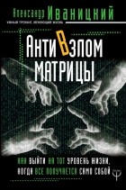 Александр Иваницкий - АнтиВзлом Матрицы. Как выйти на тот уровень жизни, когда все получается само собой