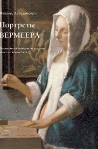 Михаил Лебедянский - Портреты Вермеера. Величайший живописец красоты повседневного быта