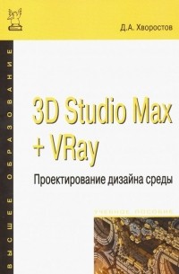 Дмитрий Хворостов - 3D Studio Max + VRay. Проектирование дизайна среды. Учебное пособие