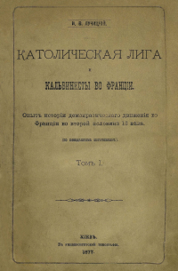 Иван Лучицкий - Католическая лига и кальвинисты во Франции. Опыт истории демократического движения во Франции во второй половине 16 века (по неизданным источникам)