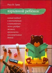 Росс В. Грин - Взрывной ребенок. Новый подход к воспитанию и пониманию легко раздражимых, хронически несговорчивых детей