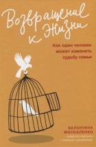 Валентина Москаленко - Возвращение к жизни. Как один человек может изменить судьбу семьи