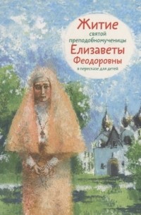 Татьяна Коршунова - Житие святой преподобномученицы Елизаветы Феодоровны в пересказе для детей