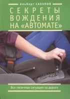 Альберт Сахапов - Секреты вождения на автомате Все типичные ситуации на дороге