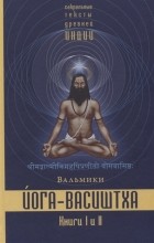 Вальмики - Йога-Васиштха Книга I Отречение Книга II Желание освобождения