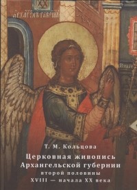 Татьяна Кольцова - Церковная живопись Архангельской губернии второй половины ХVIII - начала ХХ века История памятники мастера