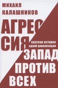 Михаил Калашников - Агрессия Запад против всех Краткая история одной цивилизации