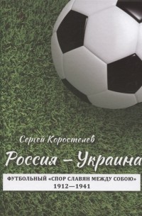 Коростелев С.Г. - Россия - Украина Футбольный спор славян между собою 1912-1941