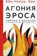 Бён-Чхоль Хан - Агония эроса. Любовь и желание в нарциссическом обществе