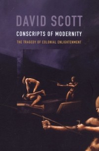 David Scott - Conscripts of Modernity: The Tragedy of Colonial Enlightenment