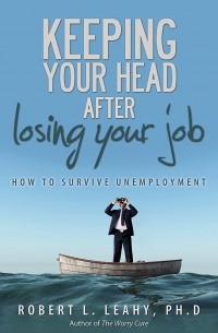Роберт Лихи - KEEPING YOUR HEAD AFTER losing your job: HOW TO SURVIVE UNEMPLOYMENT