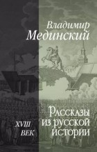Владимир Мединский - Рассказы из русской истории. XVIII век