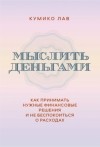 Кумико Лав - Мыслить деньгами. Как принимать нужные финансовые решения и не беспокоиться о расходах