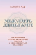 Мыслить деньгами. Как принимать нужные финансовые решения и не беспокоиться о расходах