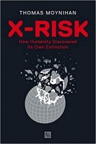 Thomas Moynihan - X-Risk: How Humanity Discovered Its Own Extinction