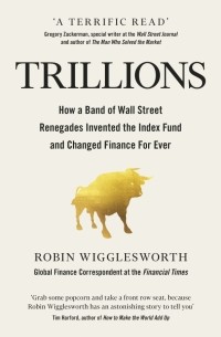 Wigglesworth Robin - Trillions. How a Band of Wall Street Renegades Invented the Index Fund and Changed Finance Forever