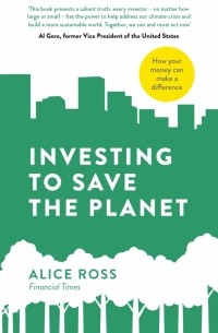 Ross Alice - Investing To Save The Planet. How Your Money Can Make a Difference