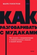 Марк Гоулстон - Как разговаривать с мудаками. Что делать с неадекватными и невыносимыми людьми в вашей жизни