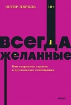 Эстер Перель - Всегда желанные. Как сохранить страсть в длительных отношениях