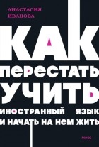 Анастасия Иванова - Как перестать учить иностранный язык и начать на нем жить