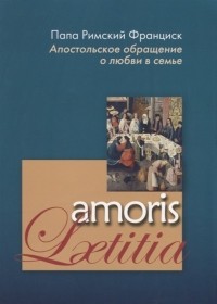 Хорхе Марио Бергольо (Франциск) - Апостольское обращение о любви в семье. Amoris Laetitia