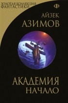 Айзек Азимов - Академия. Начало (сборник)