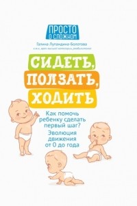 Галина Лупандина-Болотова - Сидеть, ползать, ходить. Как помочь ребенку сделать первый шаг? Эволюция движения от 0 до года