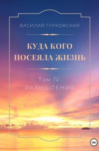 Василий Гурковский - Куда кого посеяла жизнь. Том IV. Размышления