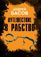 Андрей Басов - Путешествие в рабство