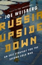 Джозеф Вайсберг - Russia Upside Down: An Exit Strategy for the Second Cold War