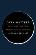 Mara Van Der Lugt - Dark Matters: Pessimism and the Problem of Suffering