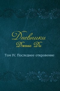 Джон Ди - Дневники Джона Ди Том IV Последнее откровение