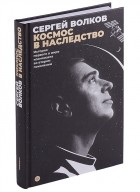 Волков С.А. - Космос в наследство История первого в мире космонавта во втором поколении
