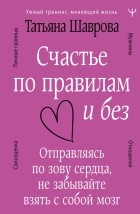 Шаврова Татьяна - Счастье по правилам и без. Отправляясь по зову сердца, не забывайте взять с собой мозг