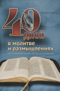 Деннис Смит - 40 дней в молитве и размышлениях об удивительных Божьих чудесах
