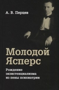 Александр Перцев - Молодой Ясперс Рождение экзистенциализма из пены психиатрии