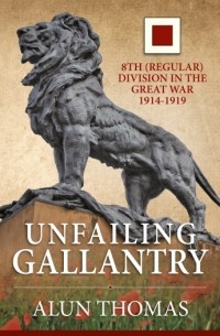 Alun Thomas - Unfailing Gallantry. 8th (Regular) Division in the Great War 1914-1919
