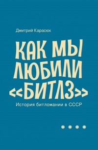 Дмитрий Карасюк - Как мы любили Битлз История битломании в СССР