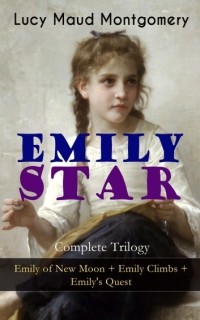 Люси Мод Монтгомери - EMILY STAR - Complete Trilogy: Emily of New Moon + Emily Climbs + Emily's Quest (сборник)