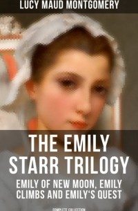 Люси Мод Монтгомери - The Emily Starr Trilogy: Emily of New Moon, Emily Climbs and Emily's Quest (сборник)