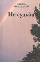 Вацлав Михальский - Не судьба Рассказы