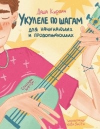 Даша Кирпич - Укулеле по шагам: для начинающих и продолжающих. Самоучитель