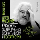 Андрей Максимов - Как помочь своему ребёнку окончить школу и не сойти с ума