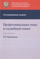Т.В. Черемисина - Профессиональная этика и служебный этикет Ситуационные задачи Учебное пособие