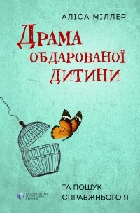 Алис Миллер - Драма обдарованої дитини та пошук справжнього Я