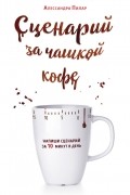 Алессандра Пилар - Сценарий за чашкой кофе. Напиши сценарий за 10 минут в день