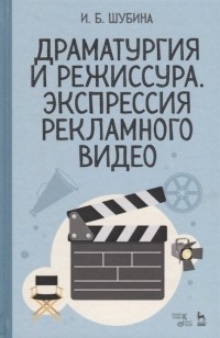 И. Б. Шубина - Драматургия и режиссура. Экспрессия рекламного видео. Учебное пособие
