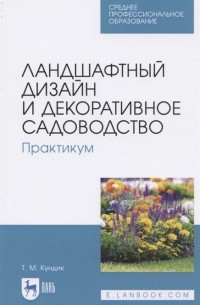 Кундик Т. - Ландшафтный дизайн и декоративное садоводство. Практикум. Учебное пособие для СПО